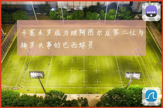 卡塞米罗成为继阿图尔后第二位与梅罗共事的巴西球员