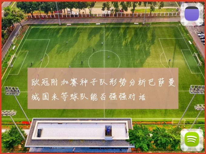 欧冠附加赛种子队形势分析巴萨曼城国米等球队能否强强对话