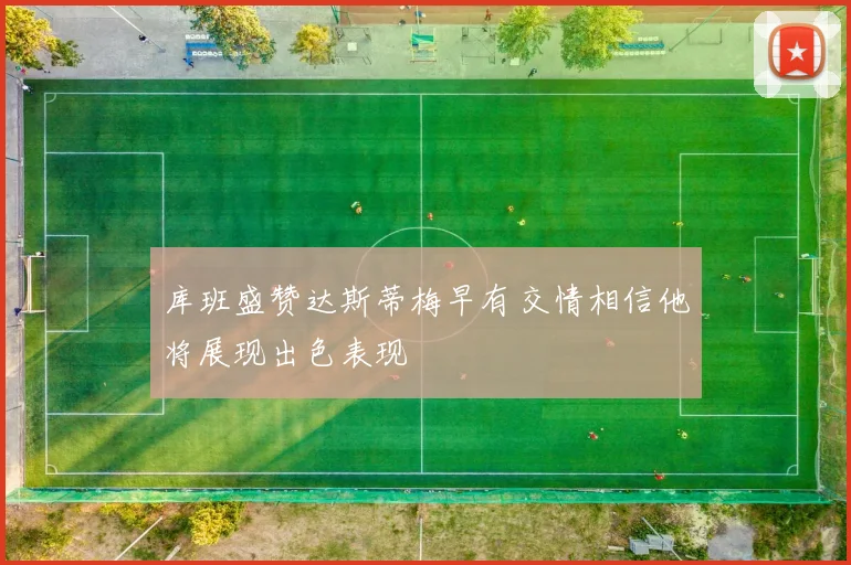 库班盛赞达斯蒂梅早有交情相信他将展现出色表现
