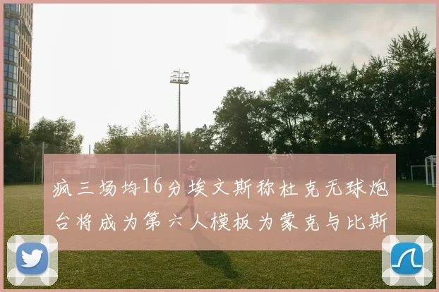 疯三场均16分埃文斯称杜克无球炮台将成为第六人模板为蒙克与比斯利