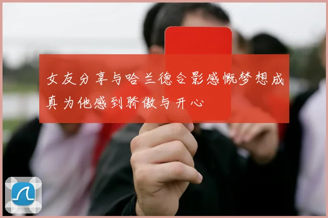 女友分享与哈兰德合影感慨梦想成真为他感到骄傲与开心