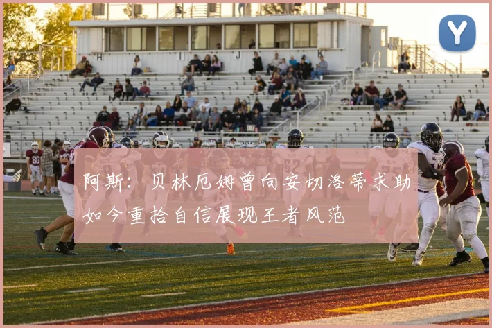 阿斯：贝林厄姆曾向安切洛蒂求助如今重拾自信展现王者风范
