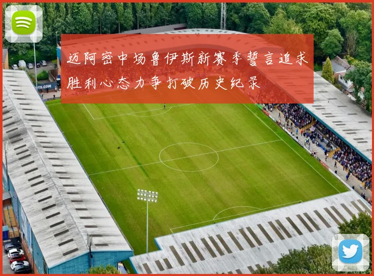 迈阿密中场鲁伊斯新赛季誓言追求胜利心态力争打破历史纪录