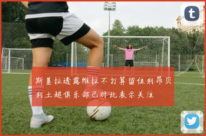 斯基拉透露维拉不打算留住利昂贝利土超俱乐部已对此表示关注