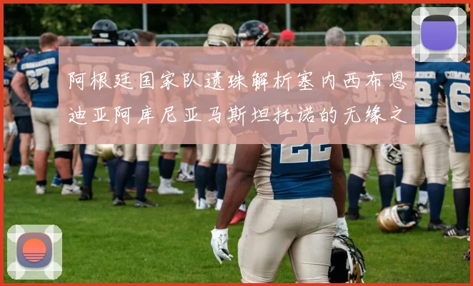 阿根廷国家队遗珠解析塞内西布恩迪亚阿库尼亚马斯坦托诺的无缘之路