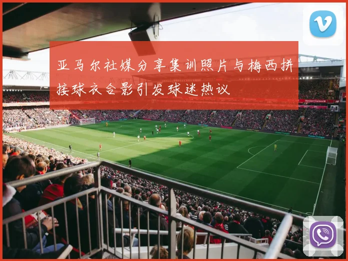 亚马尔社媒分享集训照片与梅西拼接球衣合影引发球迷热议
