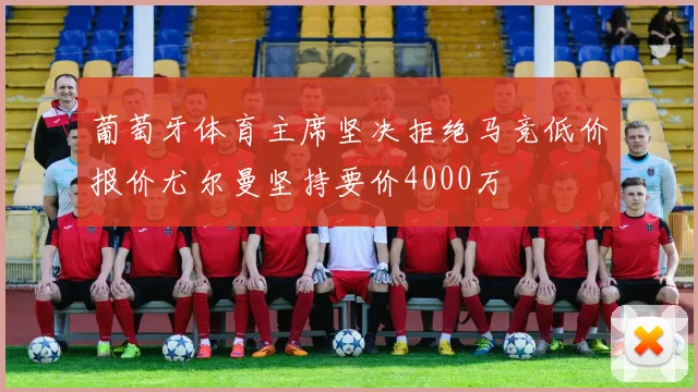 葡萄牙体育主席坚决拒绝马竞低价报价尤尔曼坚持要价4000万