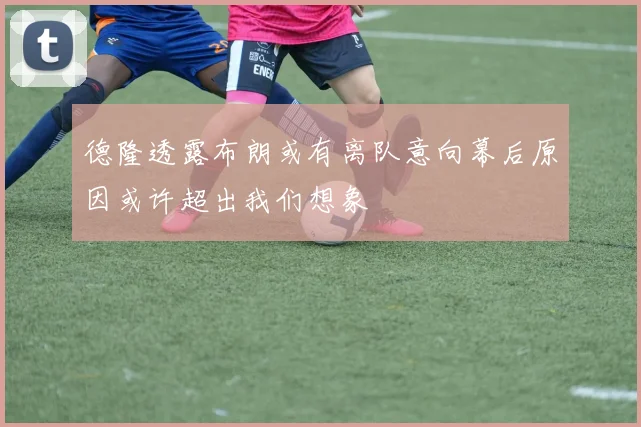 德隆透露布朗或有离队意向幕后原因或许超出我们想象