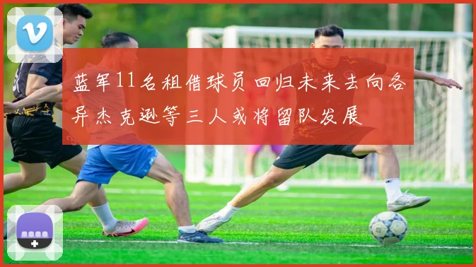蓝军11名租借球员回归未来去向各异杰克逊等三人或将留队发展