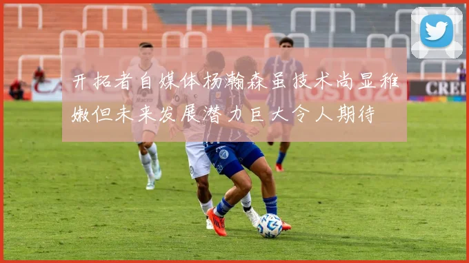 开拓者自媒体杨瀚森虽技术尚显稚嫩但未来发展潜力巨大令人期待