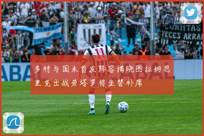多特与国米首发阵容揭晓图拉姆恩里克出战劳塔罗将坐替补席