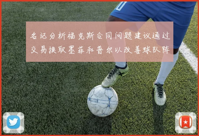 名记分析福克斯合同问题建议通过交易换取墨菲和普尔以改善球队阵容