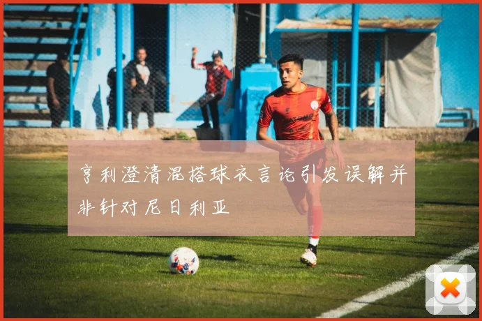 亨利澄清混搭球衣言论引发误解并非针对尼日利亚