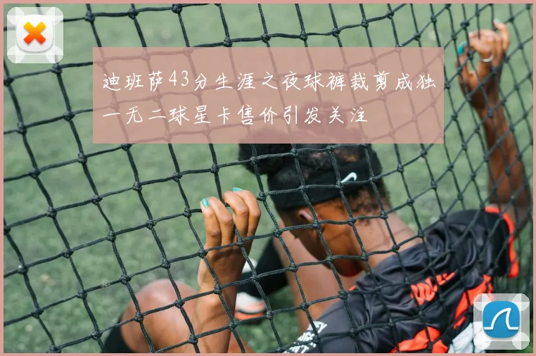 迪班萨43分生涯之夜球裤裁剪成独一无二球星卡售价引发关注