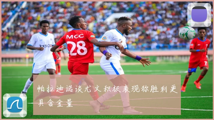 帕拉迪诺谈尤文积极表现称胜利更具含金量