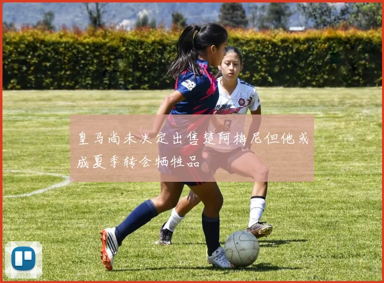 皇马尚未决定出售楚阿梅尼但他或成夏季转会牺牲品