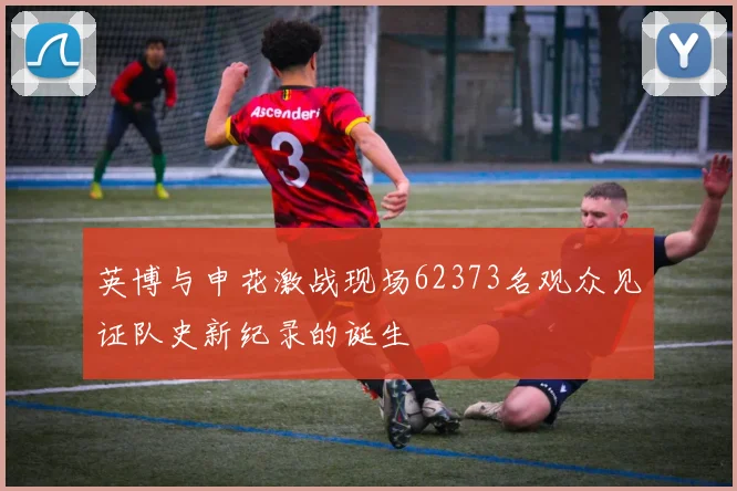 英博与申花激战现场62373名观众见证队史新纪录的诞生