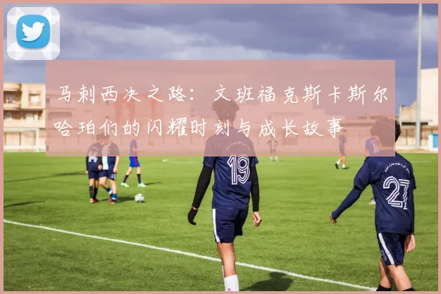 马刺西决之路：文班福克斯卡斯尔哈珀们的闪耀时刻与成长故事