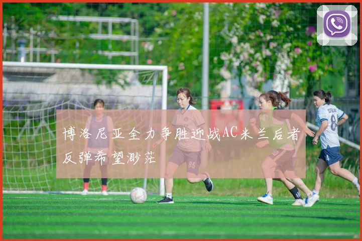 博洛尼亚全力争胜迎战AC米兰后者反弹希望渺茫